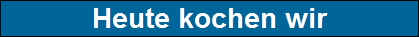 Heute kochen wir